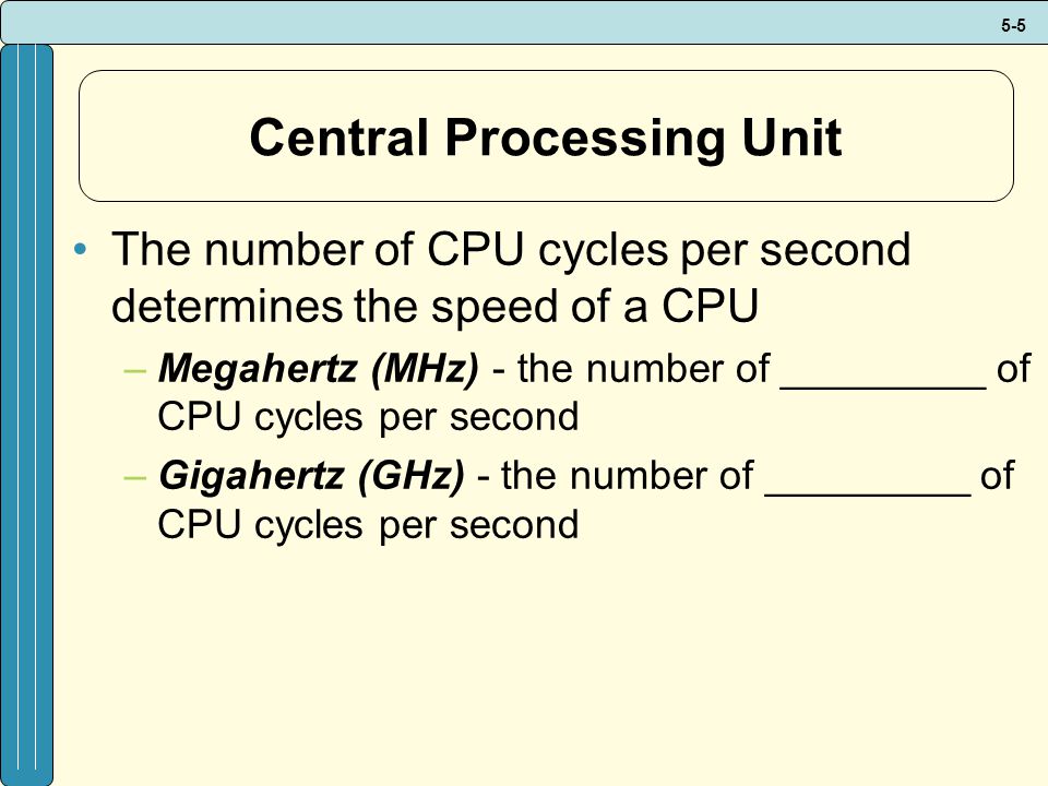 5-5 Central Processing Unit The number of CPU cycles per second determines the speed of a CPU –Megahertz (MHz) - the number of _________ of CPU cycles per second –Gigahertz (GHz) - the number of _________ of CPU cycles per second