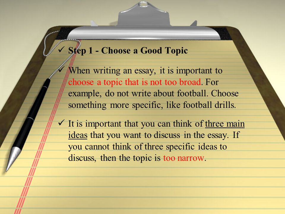 Step 1 - Choose a Good Topic When writing an essay, it is important to choose a topic that is not too broad.