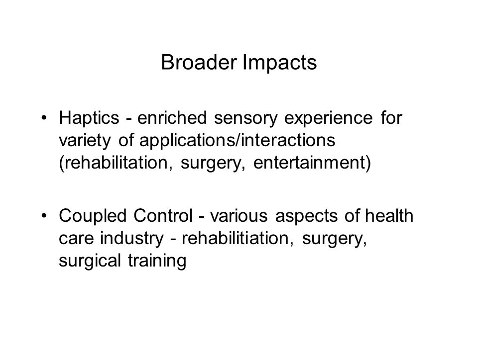 Broader Impacts Haptics - enriched sensory experience for variety of applications/interactions (rehabilitation, surgery, entertainment) Coupled Control - various aspects of health care industry - rehabilitiation, surgery, surgical training