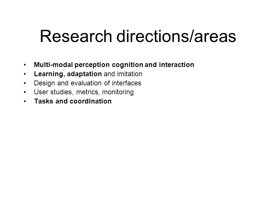 Research directions/areas Multi-modal perception cognition and interaction Learning, adaptation and imitation Design and evaluation of interfaces User studies, metrics, monitoring Tasks and coordination