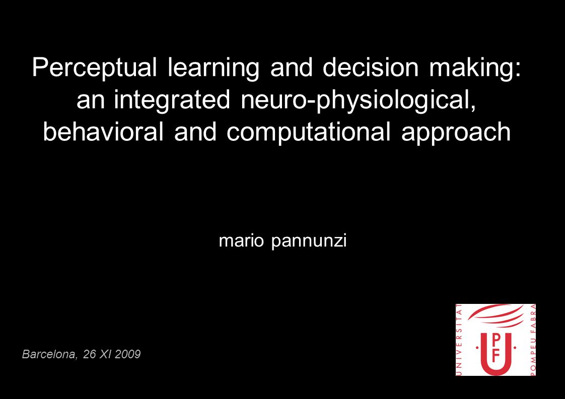 Perceptual learning and decision making: an integrated neuro-physiological, behavioral and computational approach mario pannunzi Barcelona, 26 XI 2009