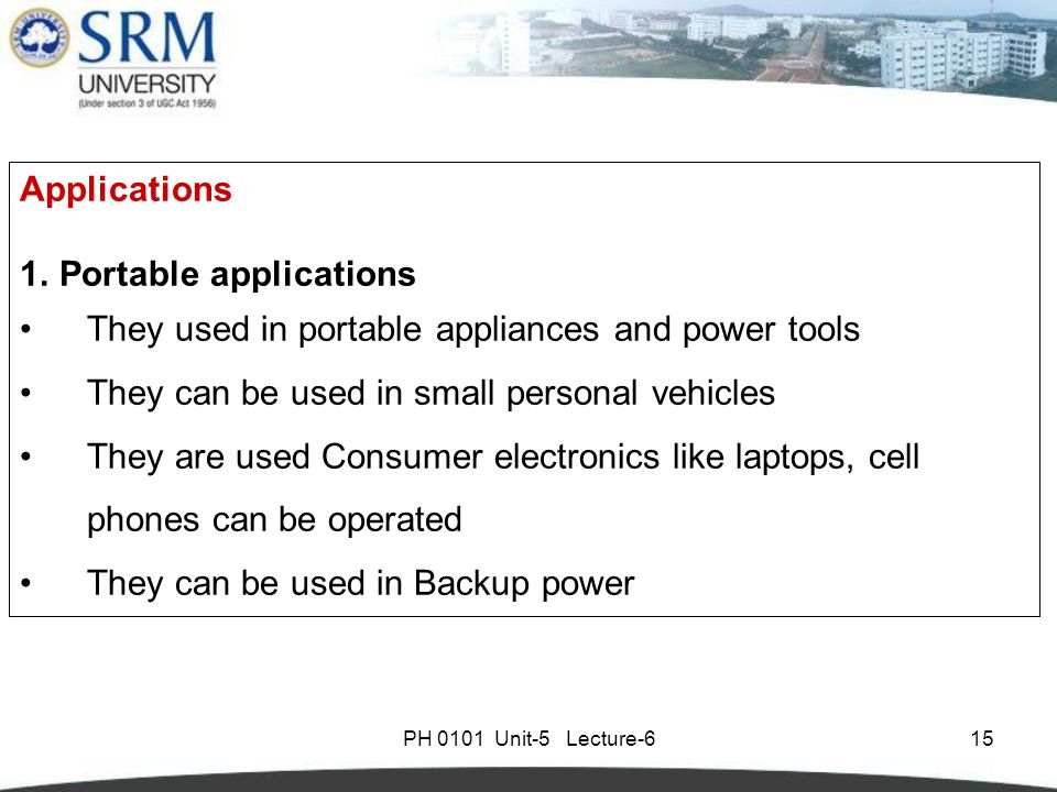 PH 0101 Unit-5 Lecture-615 Applications 1.Portable applications They used in portable appliances and power tools They can be used in small personal vehicles They are used Consumer electronics like laptops, cell phones can be operated They can be used in Backup power