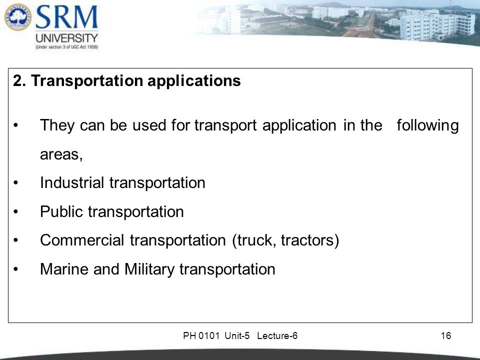 PH 0101 Unit-5 Lecture Transportation applications They can be used for transport application in the following areas, Industrial transportation Public transportation Commercial transportation (truck, tractors) Marine and Military transportation