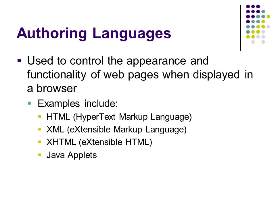Authoring Languages  Used to control the appearance and functionality of web pages when displayed in a browser  Examples include:  HTML (HyperText Markup Language)  XML (eXtensible Markup Language)  XHTML (eXtensible HTML)  Java Applets