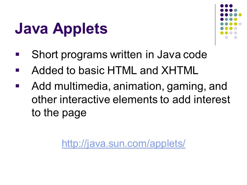 Java Applets  Short programs written in Java code  Added to basic HTML and XHTML  Add multimedia, animation, gaming, and other interactive elements to add interest to the page
