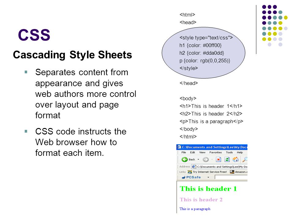 CSS Cascading Style Sheets  Separates content from appearance and gives web authors more control over layout and page format  CSS code instructs the Web browser how to format each item.