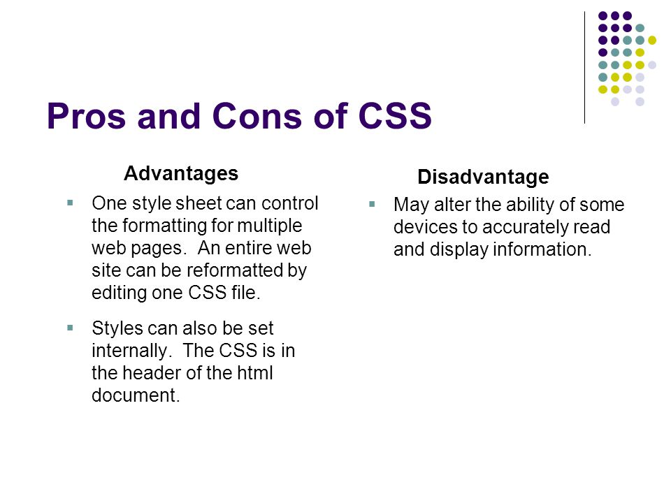 Pros and Cons of CSS Advantages  One style sheet can control the formatting for multiple web pages.
