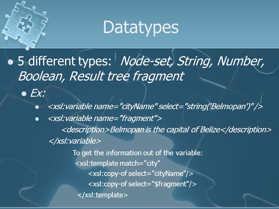 Datatypes 5 different types: Node-set, String, Number, Boolean, Result tree fragment Ex: Belmopan is the capital of Belize To get the information out of the variable: <xsl:template match= city