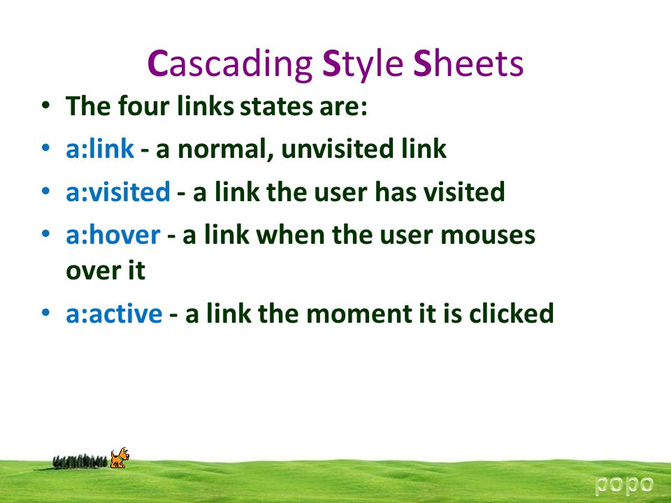 Cascading Style Sheets The four links states are: a:link - a normal, unvisited link a:visited - a link the user has visited a:hover - a link when the user mouses over it a:active - a link the moment it is clicked