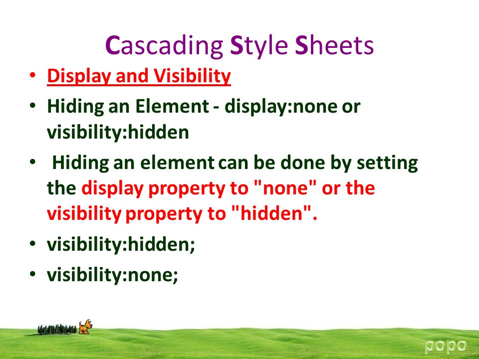 Cascading Style Sheets Display and Visibility Hiding an Element - display:none or visibility:hidden Hiding an element can be done by setting the display property to none or the visibility property to hidden .