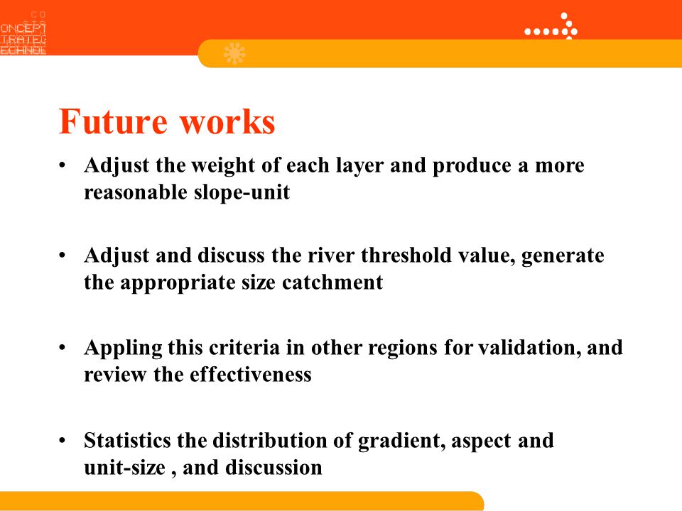 Future works Adjust the weight of each layer and produce a more reasonable slope-unit Adjust and discuss the river threshold value, generate the appropriate size catchment Appling this criteria in other regions for validation, and review the effectiveness Statistics the distribution of gradient, aspect and unit-size, and discussion