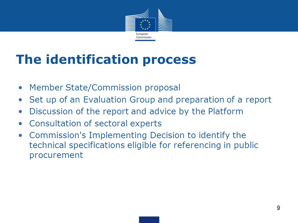 The identification process Member State/Commission proposal Set up of an Evaluation Group and preparation of a report Discussion of the report and advice by the Platform Consultation of sectoral experts Commission s Implementing Decision to identify the technical specifications eligible for referencing in public procurement 9