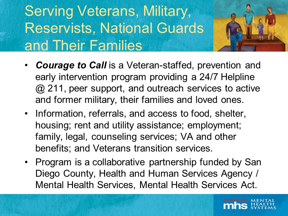 Serving Veterans, Military, Reservists, National Guards and Their Families Courage to Call is a Veteran-staffed, prevention and early intervention program providing a 24/7 211, peer support, and outreach services to active and former military, their families and loved ones.
