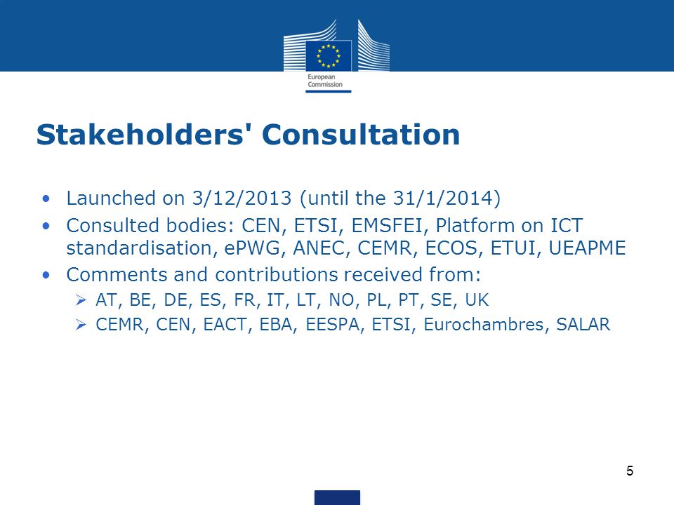 Stakeholders Consultation Launched on 3/12/2013 (until the 31/1/2014) Consulted bodies: CEN, ETSI, EMSFEI, Platform on ICT standardisation, ePWG, ANEC, CEMR, ECOS, ETUI, UEAPME Comments and contributions received from:  AT, BE, DE, ES, FR, IT, LT, NO, PL, PT, SE, UK  CEMR, CEN, EACT, EBA, EESPA, ETSI, Eurochambres, SALAR 5