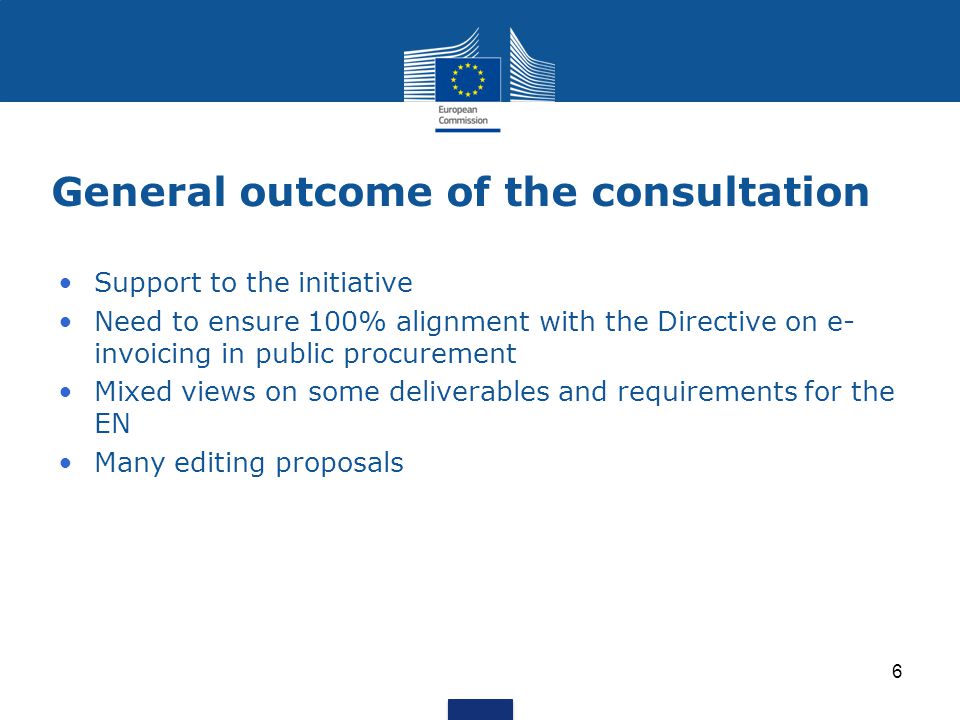 General outcome of the consultation Support to the initiative Need to ensure 100% alignment with the Directive on e- invoicing in public procurement Mixed views on some deliverables and requirements for the EN Many editing proposals 6