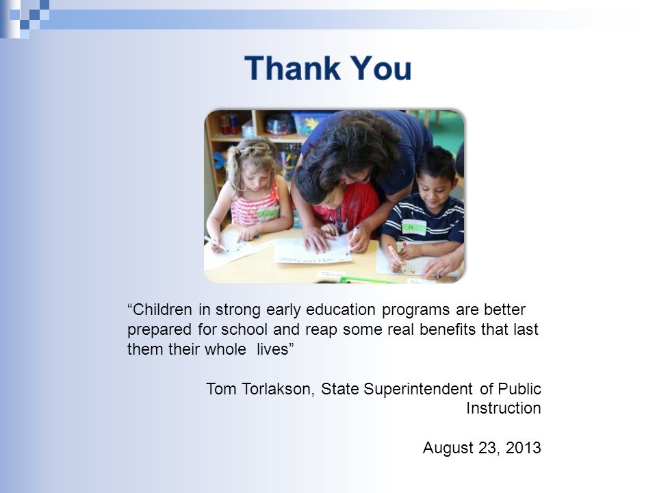 Children in strong early education programs are better prepared for school and reap some real beneﬁts that last them their whole lives Tom Torlakson, State Superintendent of Public Instruction August 23, 2013