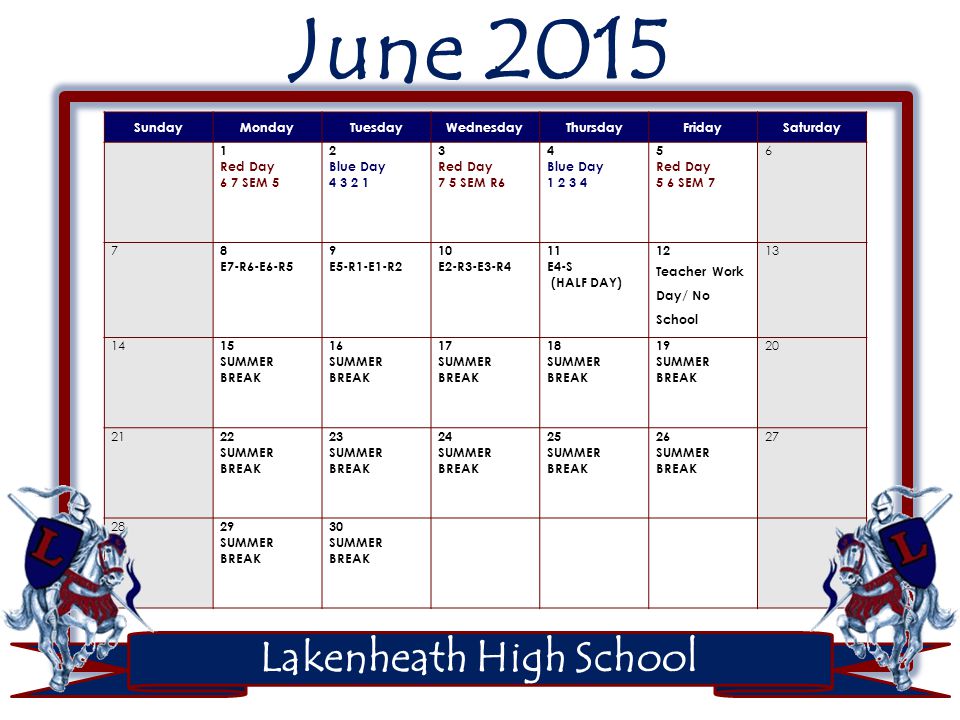 Lakenheath High School June 2015 SundayMondayTuesdayWednesdayThursdayFridaySaturday 1 Red Day 6 7 SEM 5 2 Blue Day Red Day 7 5 SEM R6 4 Blue Day Red Day 5 6 SEM E7-R6-E6-R5 9 E5-R1-E1-R2 10 E2-R3-E3-R4 11 E4-S (HALF DAY) 12 Teacher Work Day/ No School SUMMER BREAK 16 SUMMER BREAK 17 SUMMER BREAK 18 SUMMER BREAK 19 SUMMER BREAK SUMMER BREAK 23 SUMMER BREAK 24 SUMMER BREAK 25 SUMMER BREAK 26 SUMMER BREAK SUMMER BREAK 30 SUMMER BREAK