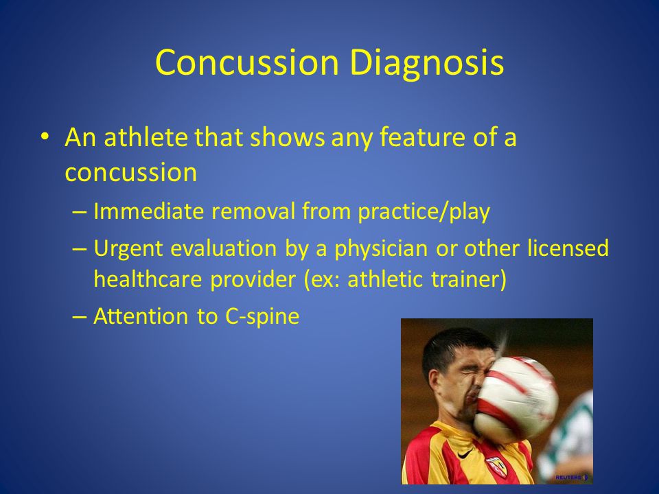 Concussion Diagnosis An athlete that shows any feature of a concussion – Immediate removal from practice/play – Urgent evaluation by a physician or other licensed healthcare provider (ex: athletic trainer) – Attention to C-spine