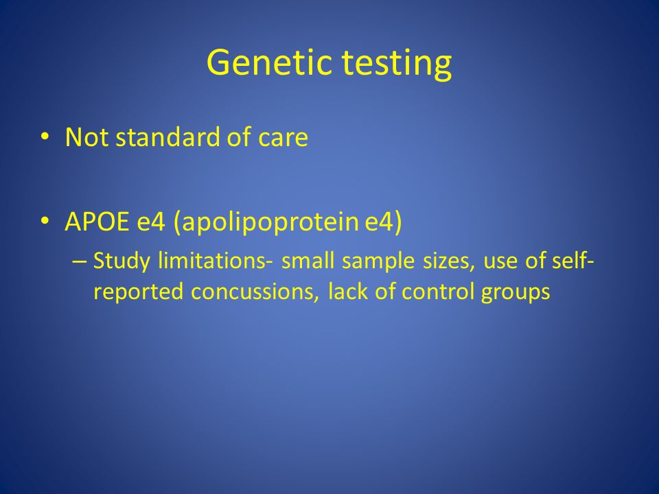 Genetic testing Not standard of care APOE e4 (apolipoprotein e4) – Study limitations- small sample sizes, use of self- reported concussions, lack of control groups
