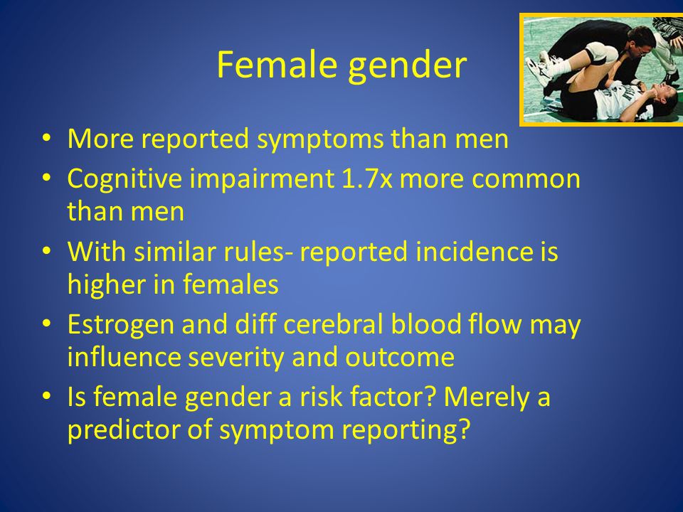 Female gender More reported symptoms than men Cognitive impairment 1.7x more common than men With similar rules- reported incidence is higher in females Estrogen and diff cerebral blood flow may influence severity and outcome Is female gender a risk factor.