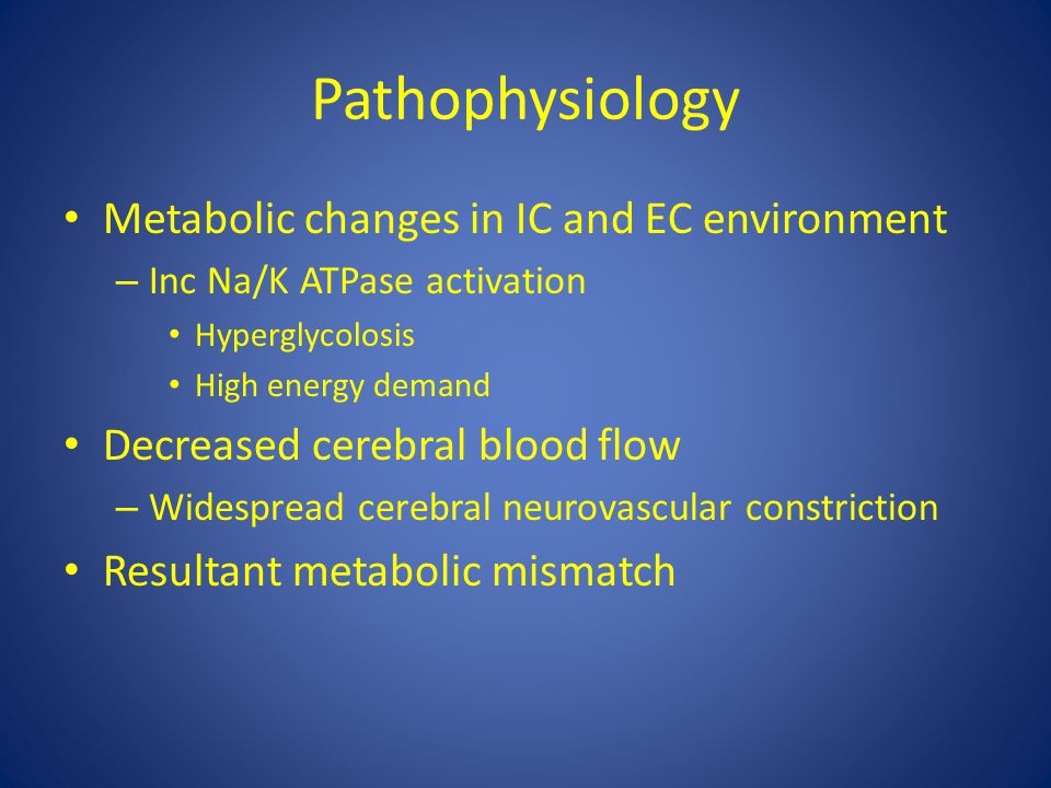 Metabolic changes in IC and EC environment – Inc Na/K ATPase activation Hyperglycolosis High energy demand Decreased cerebral blood flow – Widespread cerebral neurovascular constriction Resultant metabolic mismatch