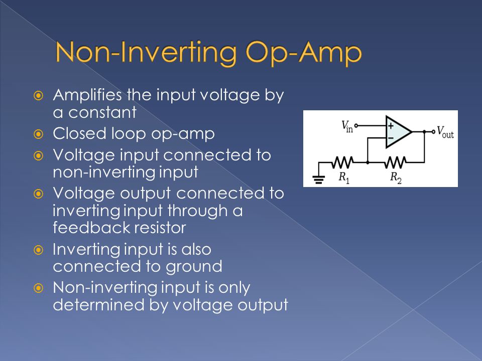  Amplifies the input voltage by a constant  Closed loop op-amp  Voltage input connected to non-inverting input  Voltage output connected to inverting input through a feedback resistor  Inverting input is also connected to ground  Non-inverting input is only determined by voltage output