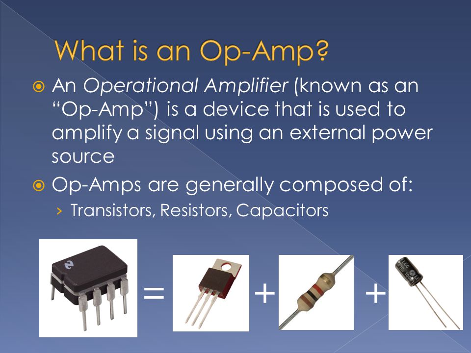 An Operational Amplifier (known as an Op-Amp ) is a device that is used to amplify a signal using an external power source  Op-Amps are generally composed of: › Transistors, Resistors, Capacitors = + +