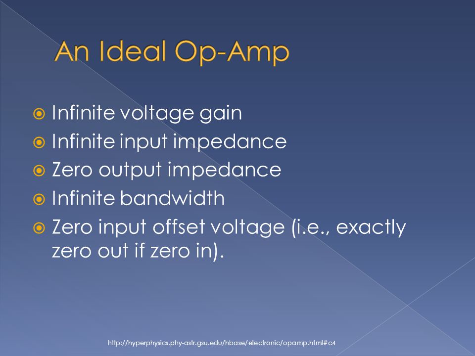  Infinite voltage gain  Infinite input impedance  Zero output impedance  Infinite bandwidth  Zero input offset voltage (i.e., exactly zero out if zero in).