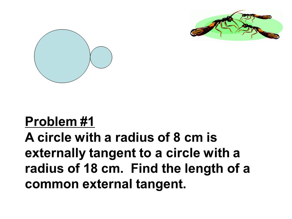 Problem #1 A circle with a radius of 8 cm is externally tangent to a circle with a radius of 18 cm.