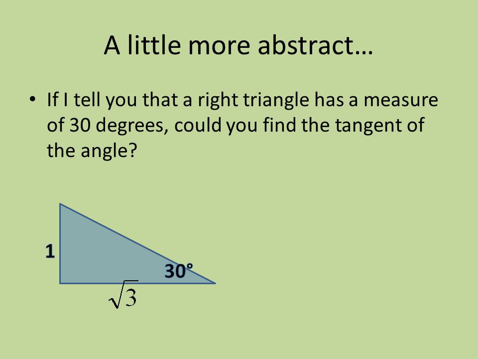 A little more abstract… If I tell you that a right triangle has a measure of 30 degrees, could you find the tangent of the angle