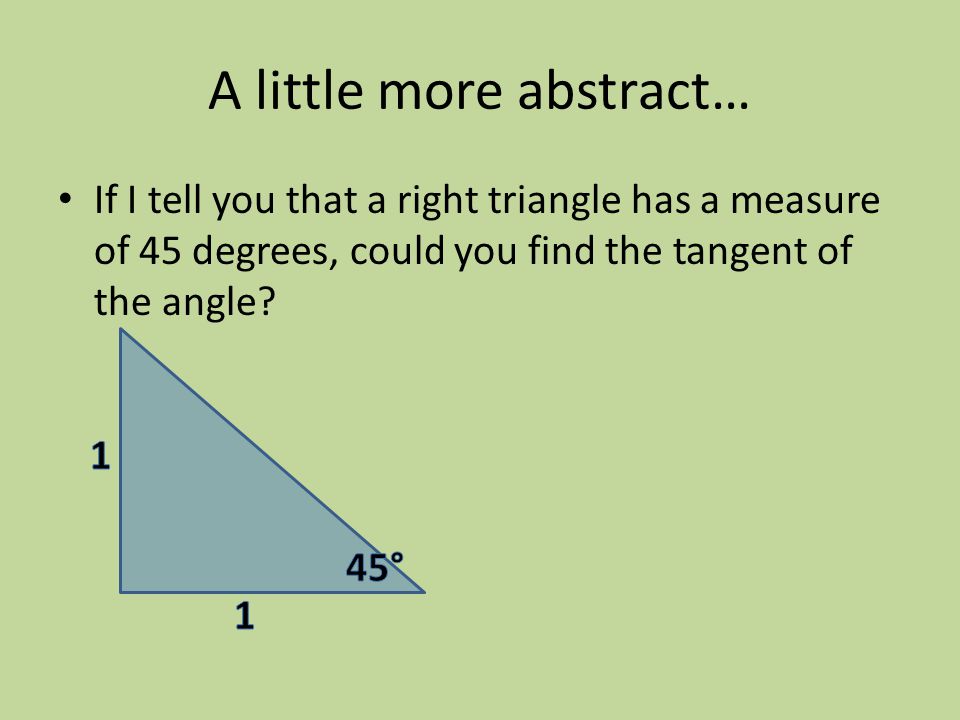 A little more abstract… If I tell you that a right triangle has a measure of 45 degrees, could you find the tangent of the angle