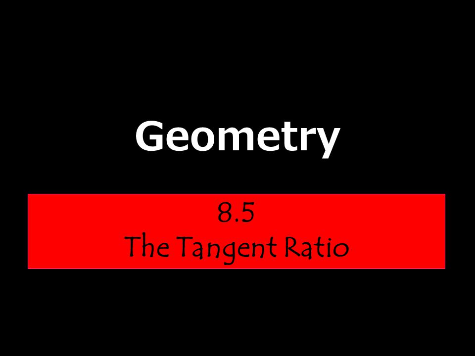Geometry 8.5 The Tangent Ratio