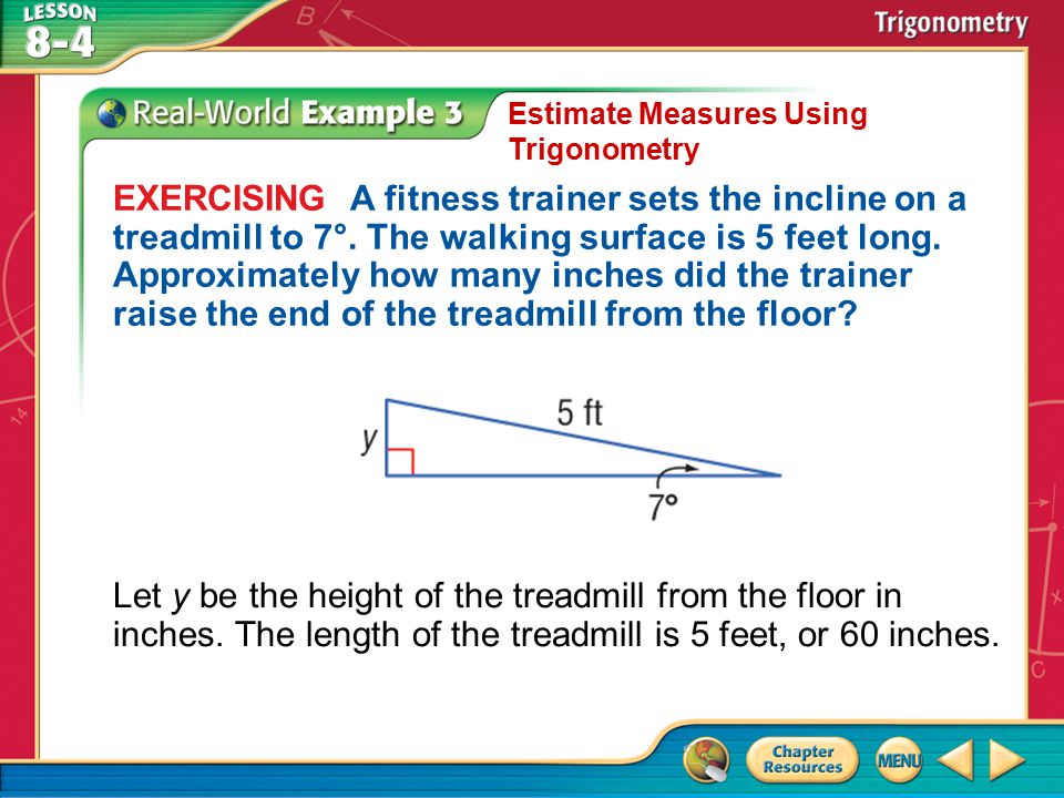 Example 3 Estimate Measures Using Trigonometry EXERCISING A fitness trainer sets the incline on a treadmill to 7°.