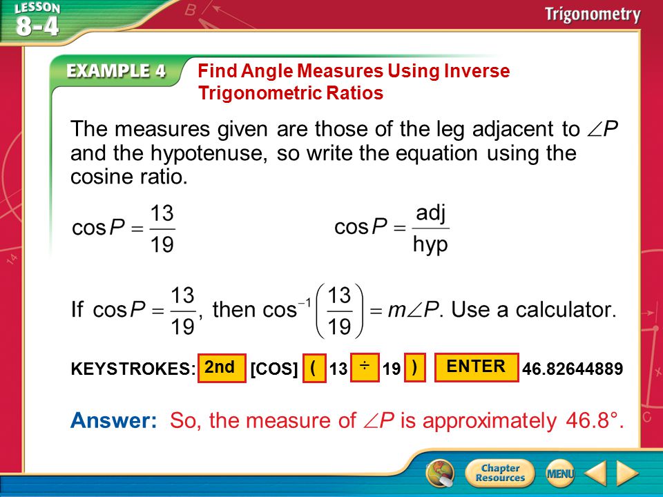 Example 4 Find Angle Measures Using Inverse Trigonometric Ratios The measures given are those of the leg adjacent to  P and the hypotenuse, so write the equation using the cosine ratio.