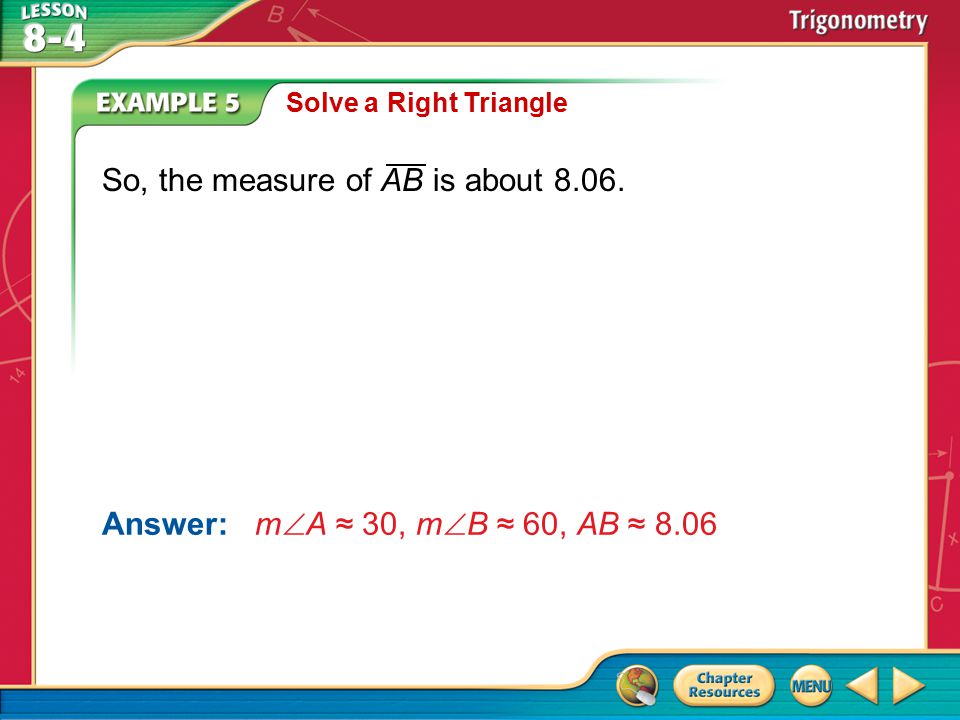Example 5 Solve a Right Triangle Answer: m  A ≈ 30, m  B ≈ 60, AB ≈ 8.06 So, the measure of AB is about 8.06.