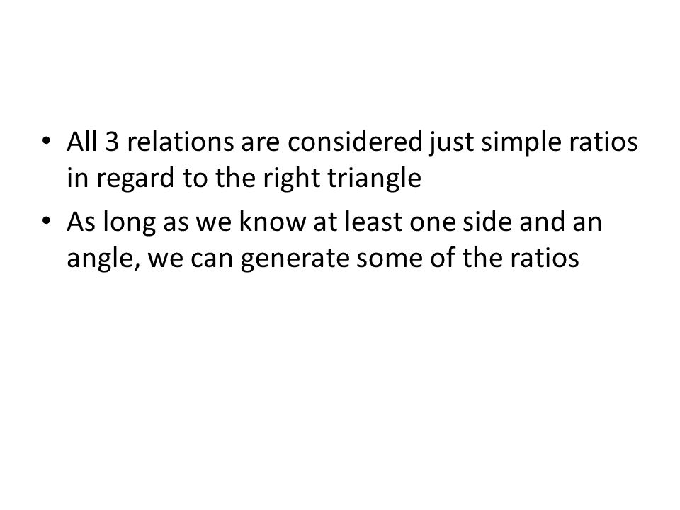 All 3 relations are considered just simple ratios in regard to the right triangle As long as we know at least one side and an angle, we can generate some of the ratios