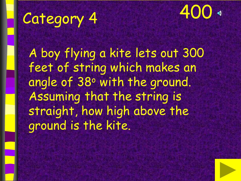 400 Category 4 A boy flying a kite lets out 300 feet of string which makes an angle of 38 o with the ground.