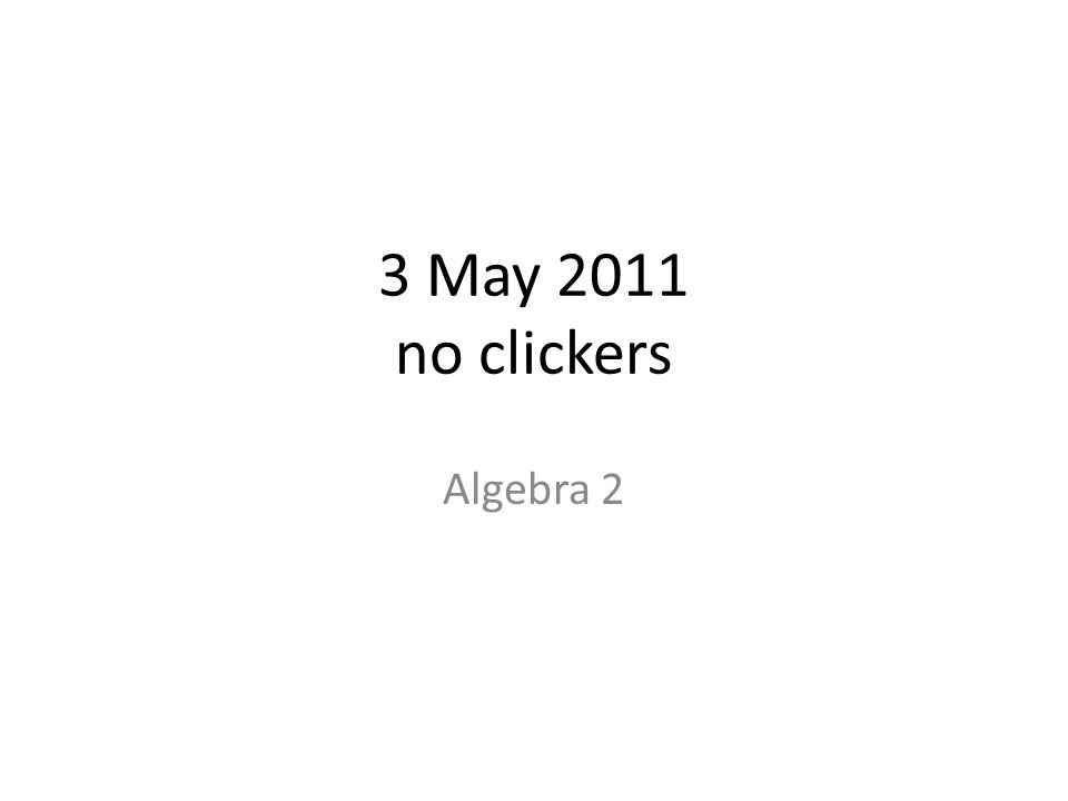 3 May 2011 no clickers Algebra 2