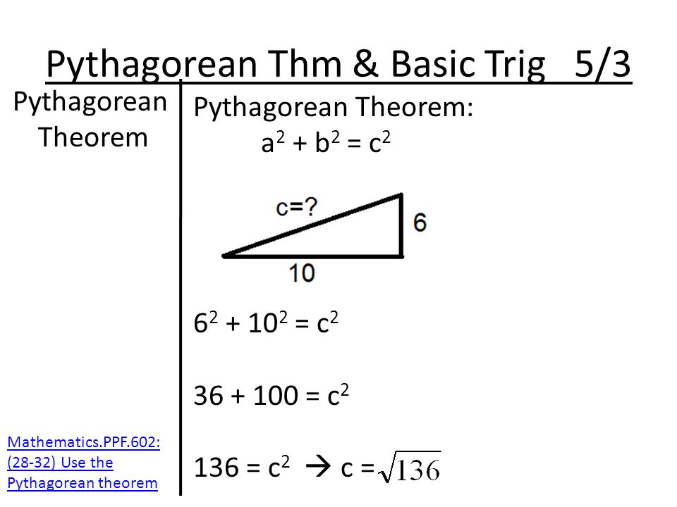 Pythagorean Thm & Basic Trig 5/3 Pythagorean Theorem Pythagorean Theorem: a 2 + b 2 = c = c = c = c 2  c = Mathematics.PPF.602: (28-32) Use the Pythagorean theorem
