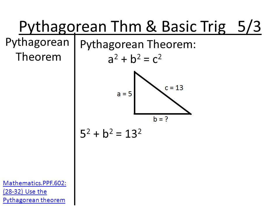 Pythagorean Thm & Basic Trig 5/3 Pythagorean Theorem Pythagorean Theorem: a 2 + b 2 = c b 2 = 13 2 Mathematics.PPF.602: (28-32) Use the Pythagorean theorem