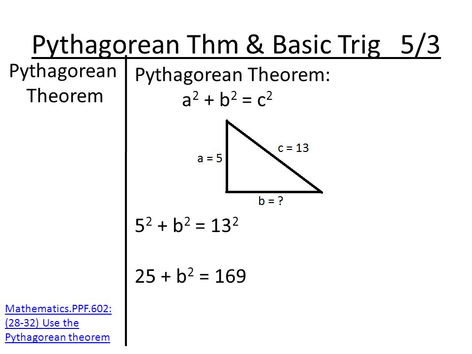 Pythagorean Thm & Basic Trig 5/3 Pythagorean Theorem Pythagorean Theorem: a 2 + b 2 = c b 2 = b 2 = 169 Mathematics.PPF.602: (28-32) Use the Pythagorean theorem