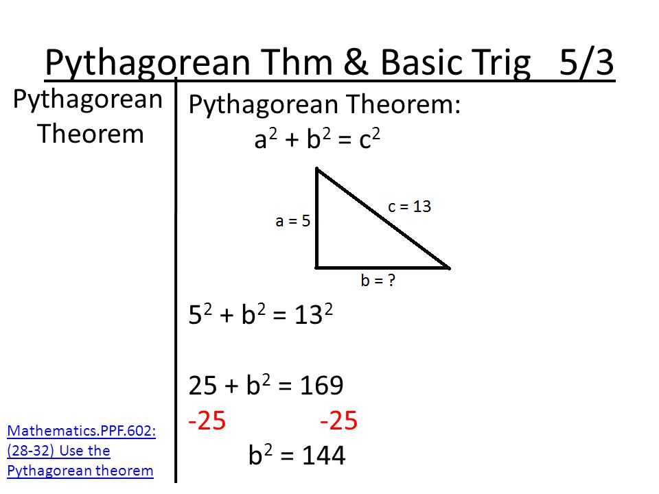Pythagorean Thm & Basic Trig 5/3 Pythagorean Theorem Pythagorean Theorem: a 2 + b 2 = c b 2 = b 2 = b 2 = 144 Mathematics.PPF.602: (28-32) Use the Pythagorean theorem