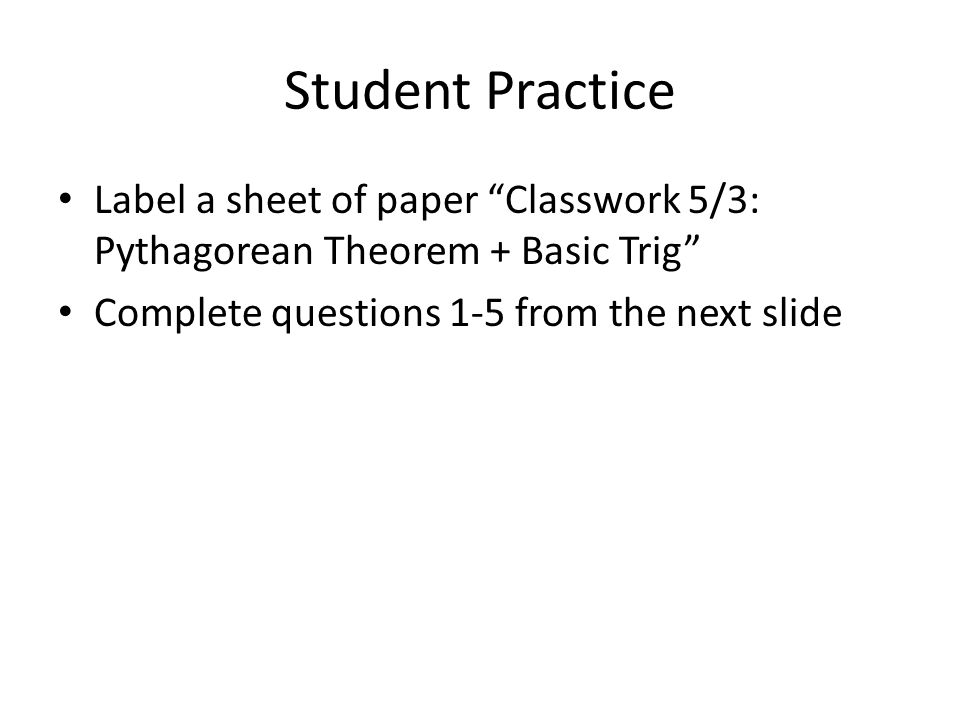 Student Practice Label a sheet of paper Classwork 5/3: Pythagorean Theorem + Basic Trig Complete questions 1-5 from the next slide