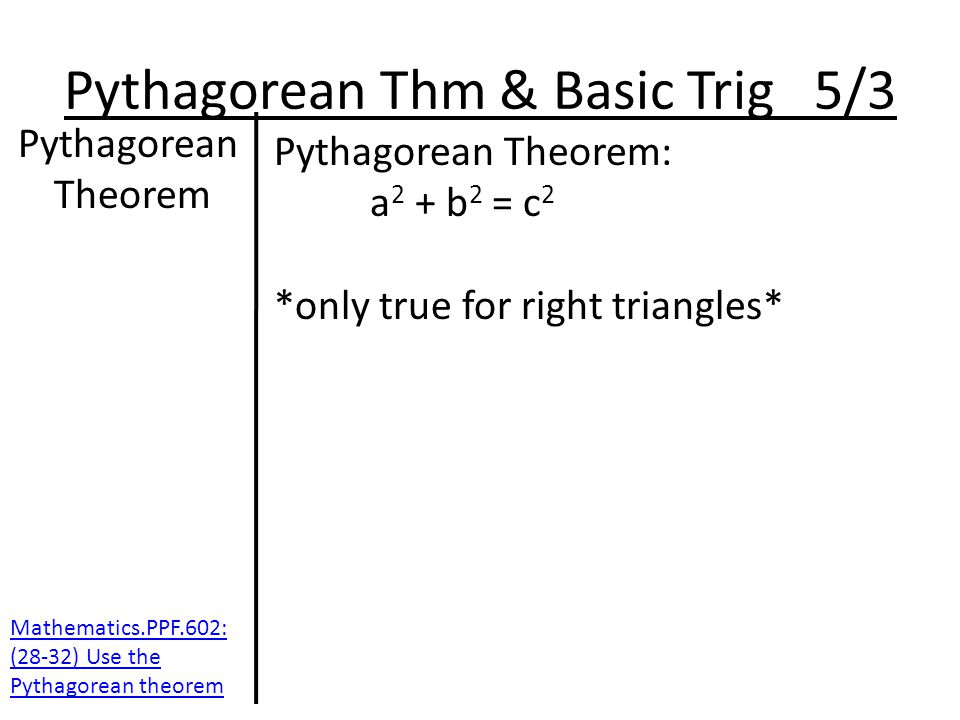 Pythagorean Thm & Basic Trig 5/3 Pythagorean Theorem Pythagorean Theorem: a 2 + b 2 = c 2 *only true for right triangles* Mathematics.PPF.602: (28-32) Use the Pythagorean theorem