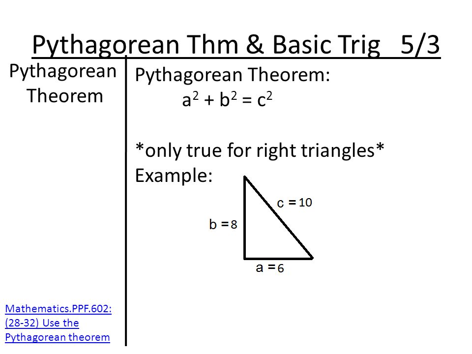 Pythagorean Thm & Basic Trig 5/3 Pythagorean Theorem Pythagorean Theorem: a 2 + b 2 = c 2 *only true for right triangles* Example: Mathematics.PPF.602: (28-32) Use the Pythagorean theorem