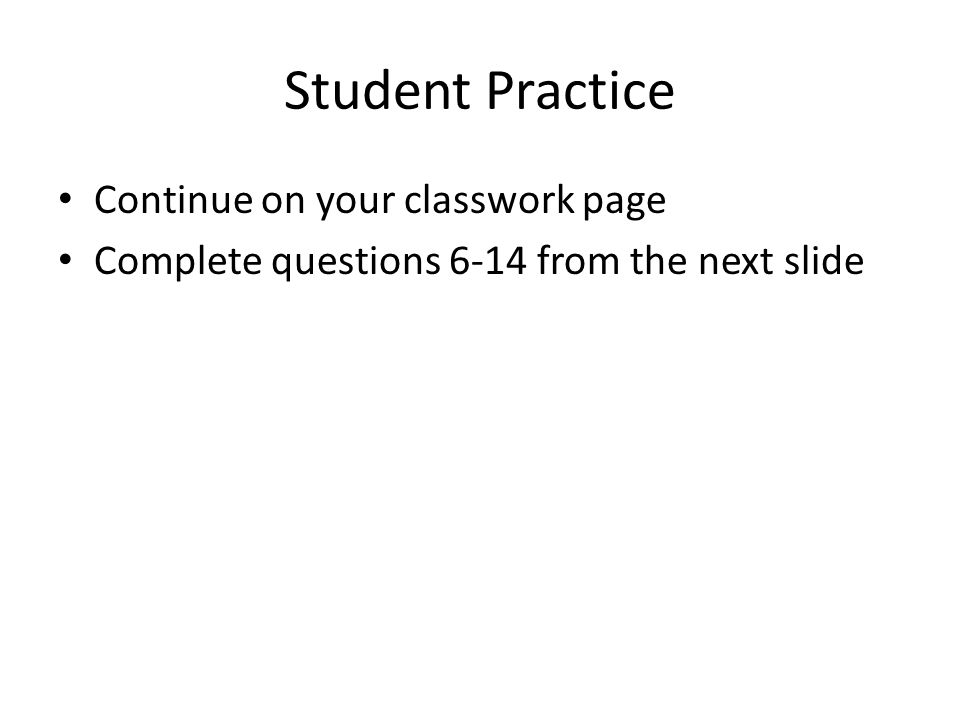Student Practice Continue on your classwork page Complete questions 6-14 from the next slide