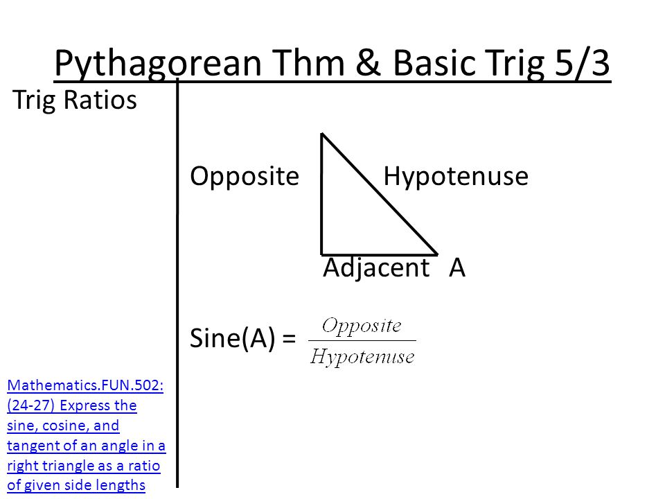 Pythagorean Thm & Basic Trig 5/3 Trig Ratios Opposite Hypotenuse Adjacent A Sine(A) = Mathematics.FUN.502: (24-27) Express the sine, cosine, and tangent of an angle in a right triangle as a ratio of given side lengths