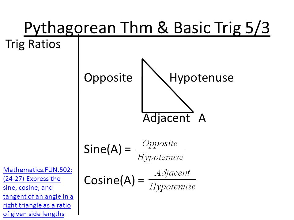 Pythagorean Thm & Basic Trig 5/3 Trig Ratios Opposite Hypotenuse Adjacent A Sine(A) = Cosine(A) = Mathematics.FUN.502: (24-27) Express the sine, cosine, and tangent of an angle in a right triangle as a ratio of given side lengths