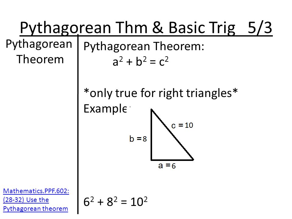 Pythagorean Thm & Basic Trig 5/3 Pythagorean Theorem Pythagorean Theorem: a 2 + b 2 = c 2 *only true for right triangles* Example: = 10 2 Mathematics.PPF.602: (28-32) Use the Pythagorean theorem