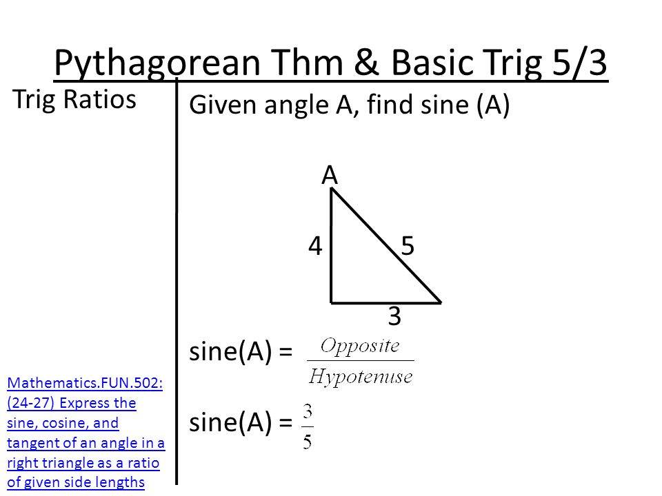 Pythagorean Thm & Basic Trig 5/3 Trig Ratios Given angle A, find sine (A) A sine(A) = Mathematics.FUN.502: (24-27) Express the sine, cosine, and tangent of an angle in a right triangle as a ratio of given side lengths